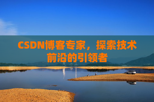 CSDN博客专家，探索技术前沿的引领者